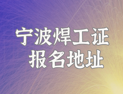 浙江宁波焊工证办理地址,浙江宁波哪里可以报名考焊工证